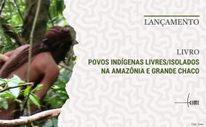 Cimi lança livro “Povos Indígenas Livres/Isolados na Amazônia e Grande Chaco”